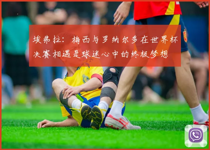 埃弗拉：梅西与罗纳尔多在世界杯决赛相遇是球迷心中的终极梦想