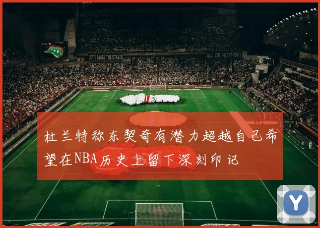 杜兰特称东契奇有潜力超越自己希望在NBA历史上留下深刻印记